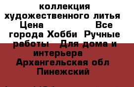 коллекция художественного литья › Цена ­ 1 200 000 - Все города Хобби. Ручные работы » Для дома и интерьера   . Архангельская обл.,Пинежский 